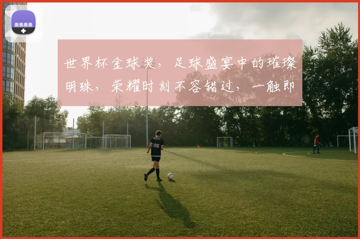 世界杯金球奖，足球盛宴中的璀璨明珠，荣耀时刻不容错过，一触即发