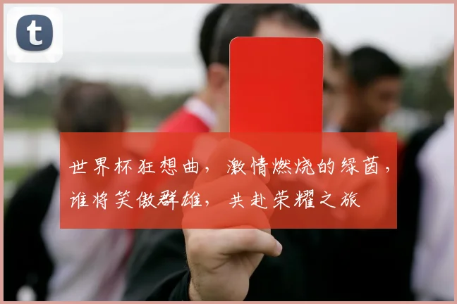 世界杯狂想曲，激情燃烧的绿茵，谁将笑傲群雄，共赴荣耀之旅